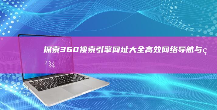 探索360搜索引擎网址大全：高效网络导航与精准搜索体验