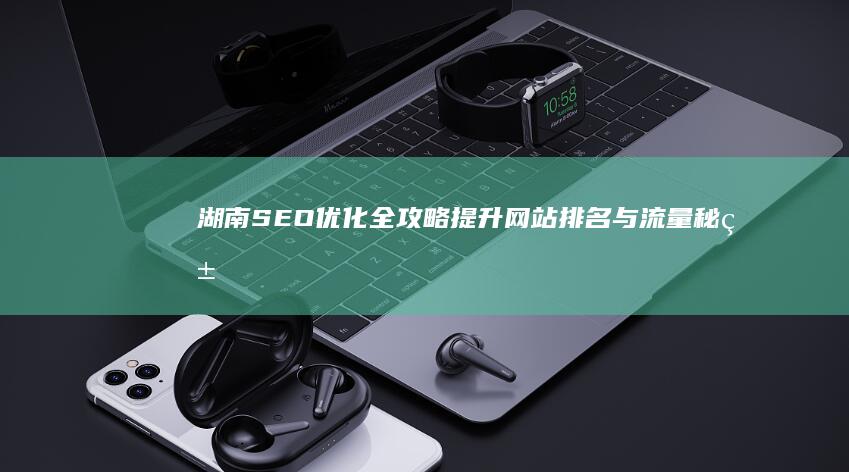 湖南SEO优化全攻略：提升网站排名与流量秘籍